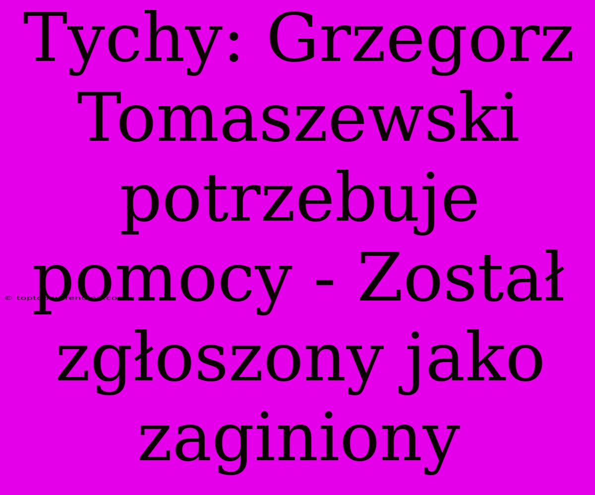 Tychy: Grzegorz Tomaszewski Potrzebuje Pomocy - Został Zgłoszony Jako Zaginiony