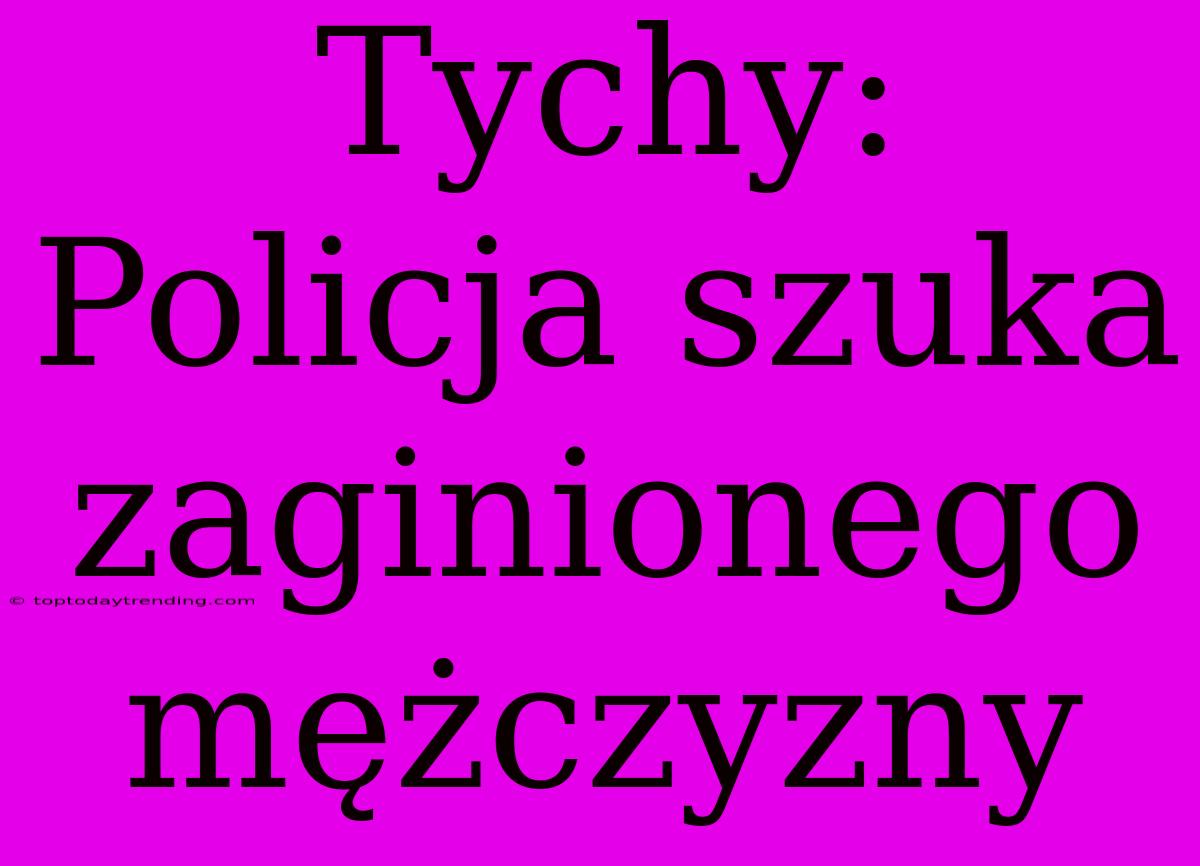 Tychy: Policja Szuka Zaginionego Mężczyzny