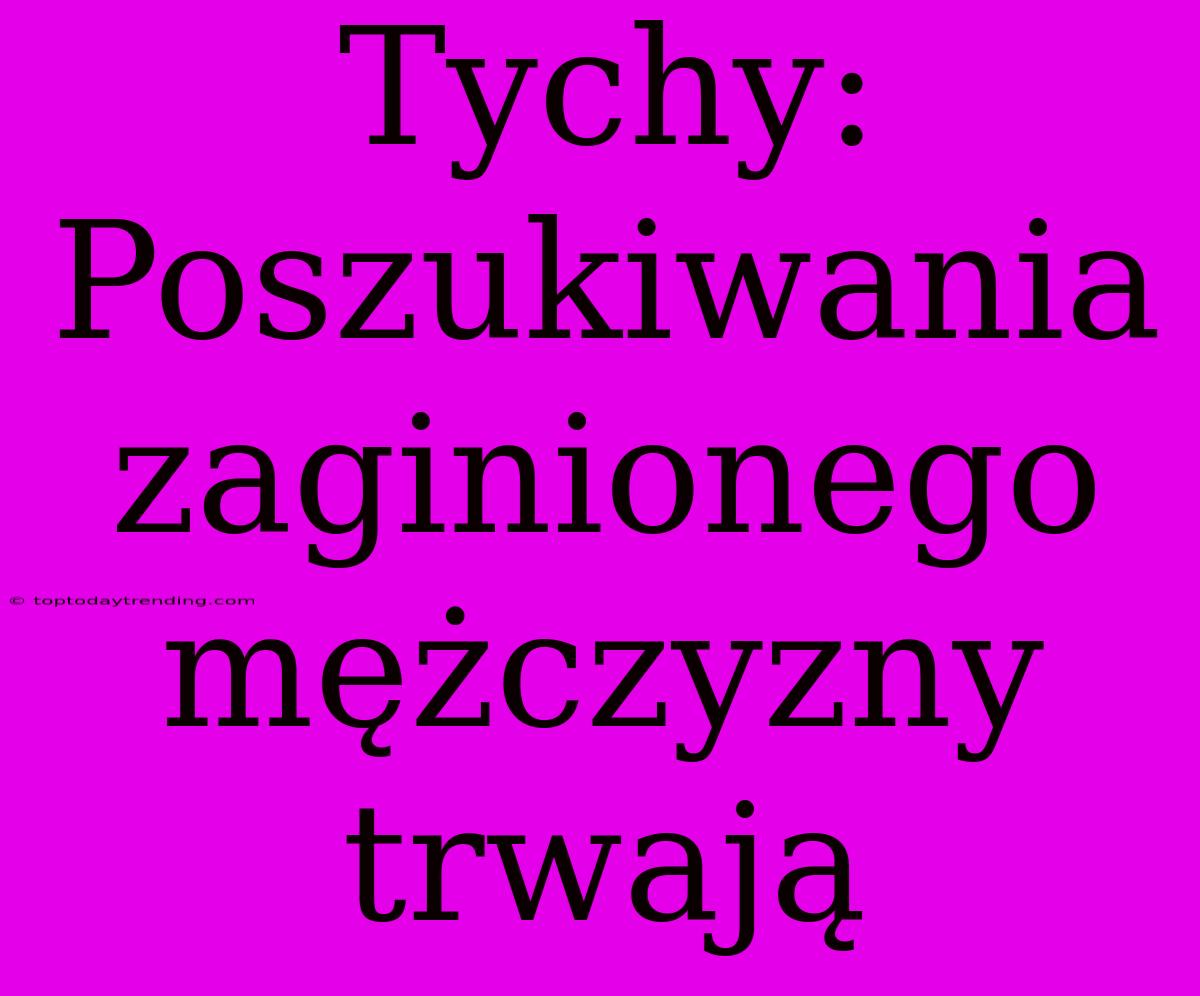 Tychy: Poszukiwania Zaginionego Mężczyzny Trwają