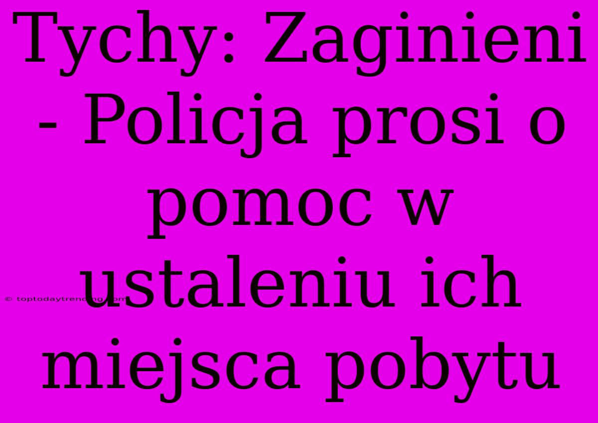 Tychy: Zaginieni - Policja Prosi O Pomoc W Ustaleniu Ich Miejsca Pobytu