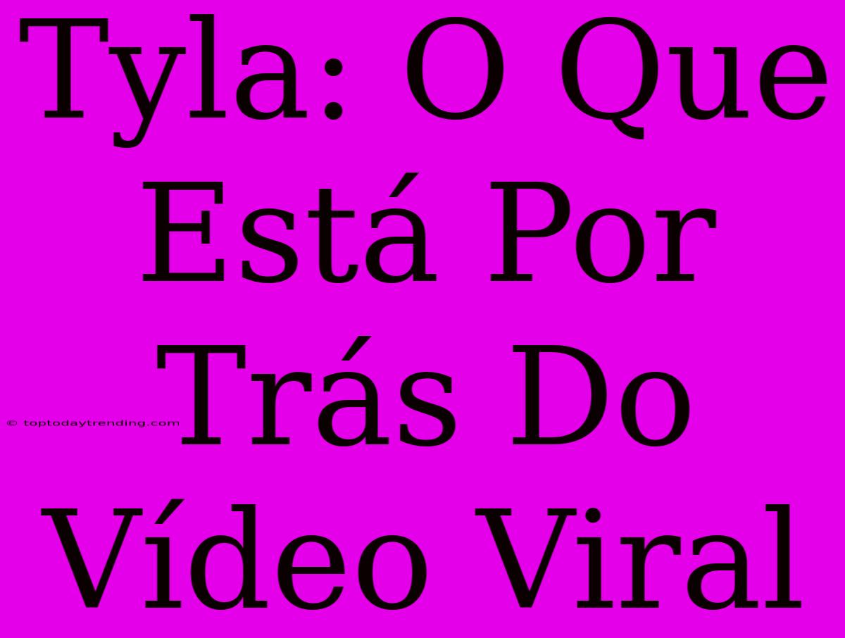 Tyla: O Que Está Por Trás Do Vídeo Viral