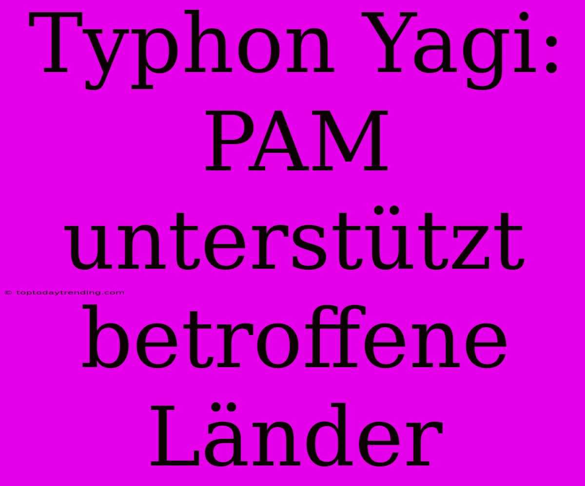 Typhon Yagi: PAM Unterstützt Betroffene Länder