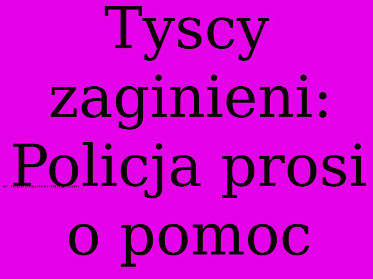 Tyscy Zaginieni: Policja Prosi O Pomoc