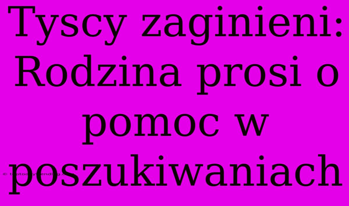 Tyscy Zaginieni: Rodzina Prosi O Pomoc W Poszukiwaniach