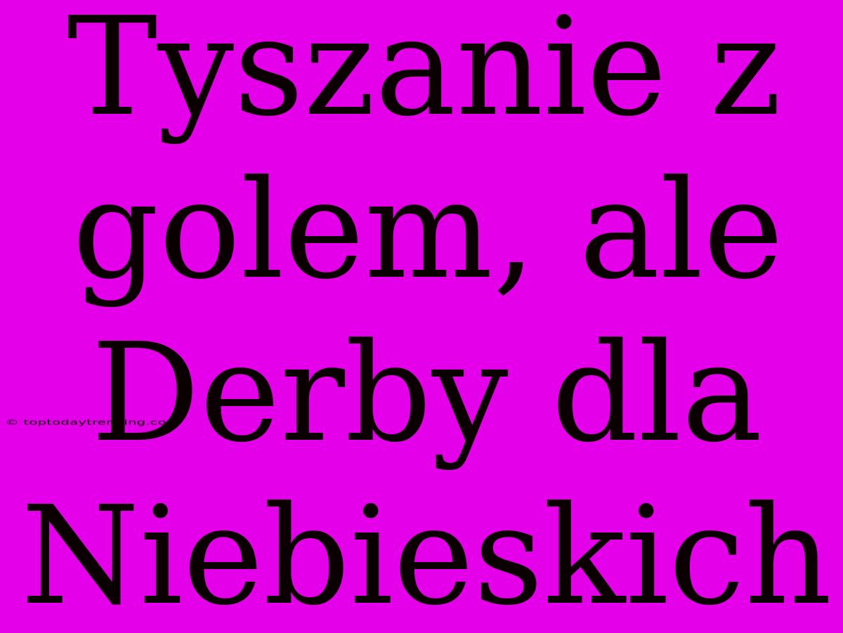 Tyszanie Z Golem, Ale Derby Dla Niebieskich