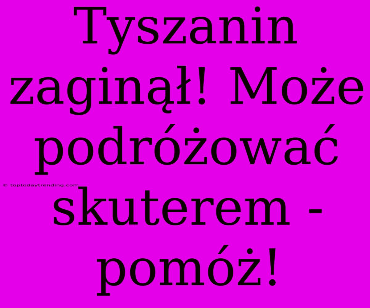 Tyszanin Zaginął! Może Podróżować Skuterem - Pomóż!