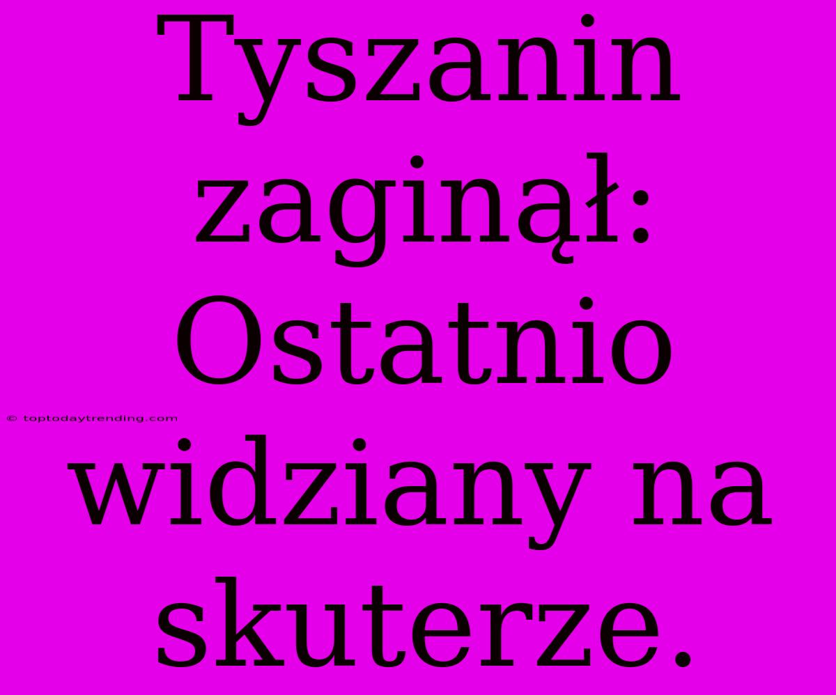 Tyszanin Zaginął: Ostatnio Widziany Na Skuterze.