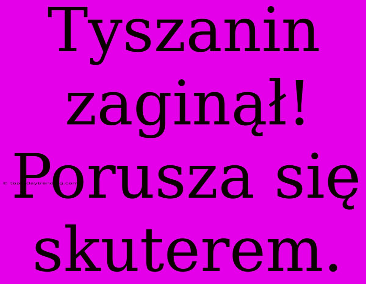 Tyszanin Zaginął! Porusza Się Skuterem.