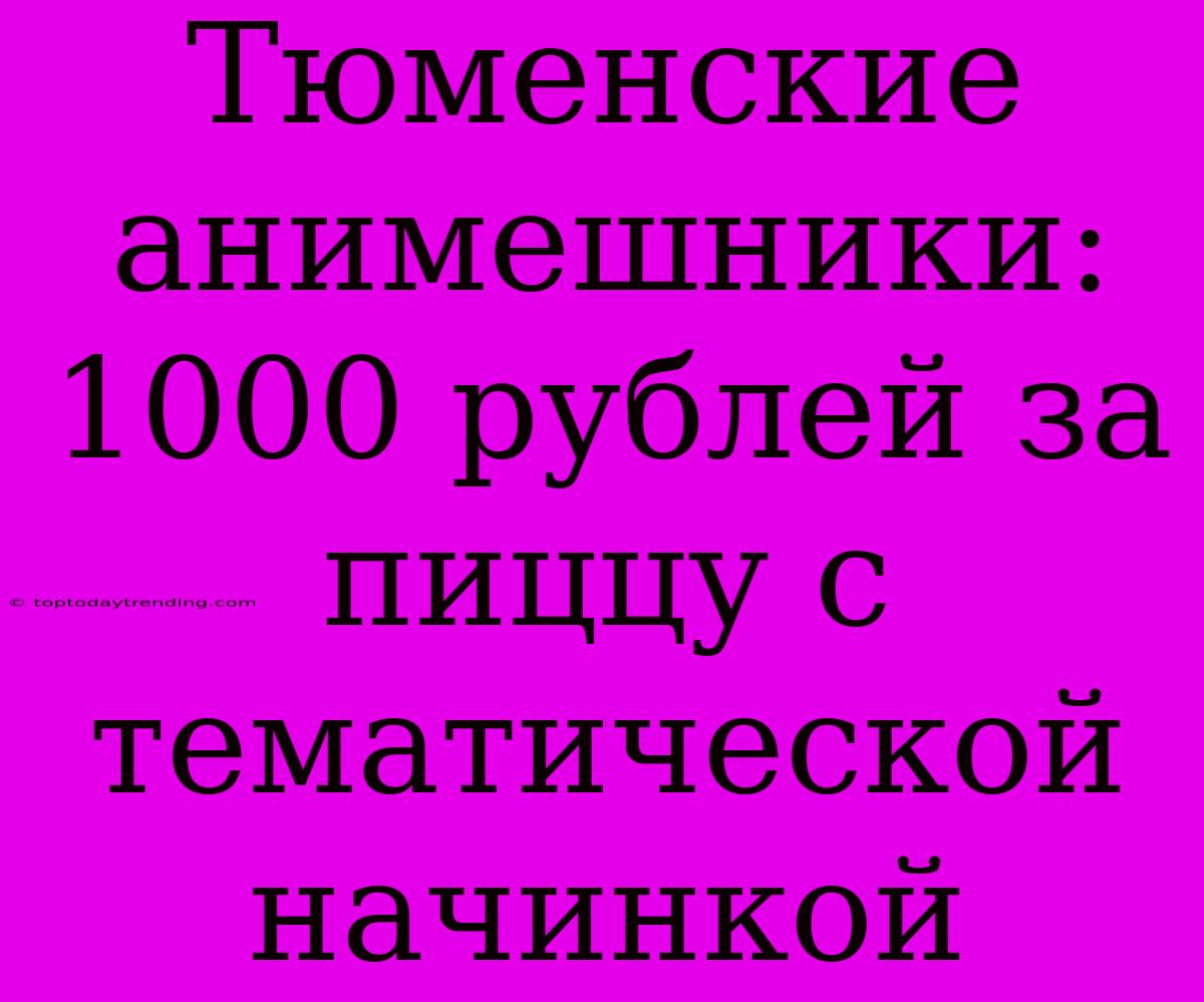 Тюменские Анимешники: 1000 Рублей За Пиццу С Тематической Начинкой