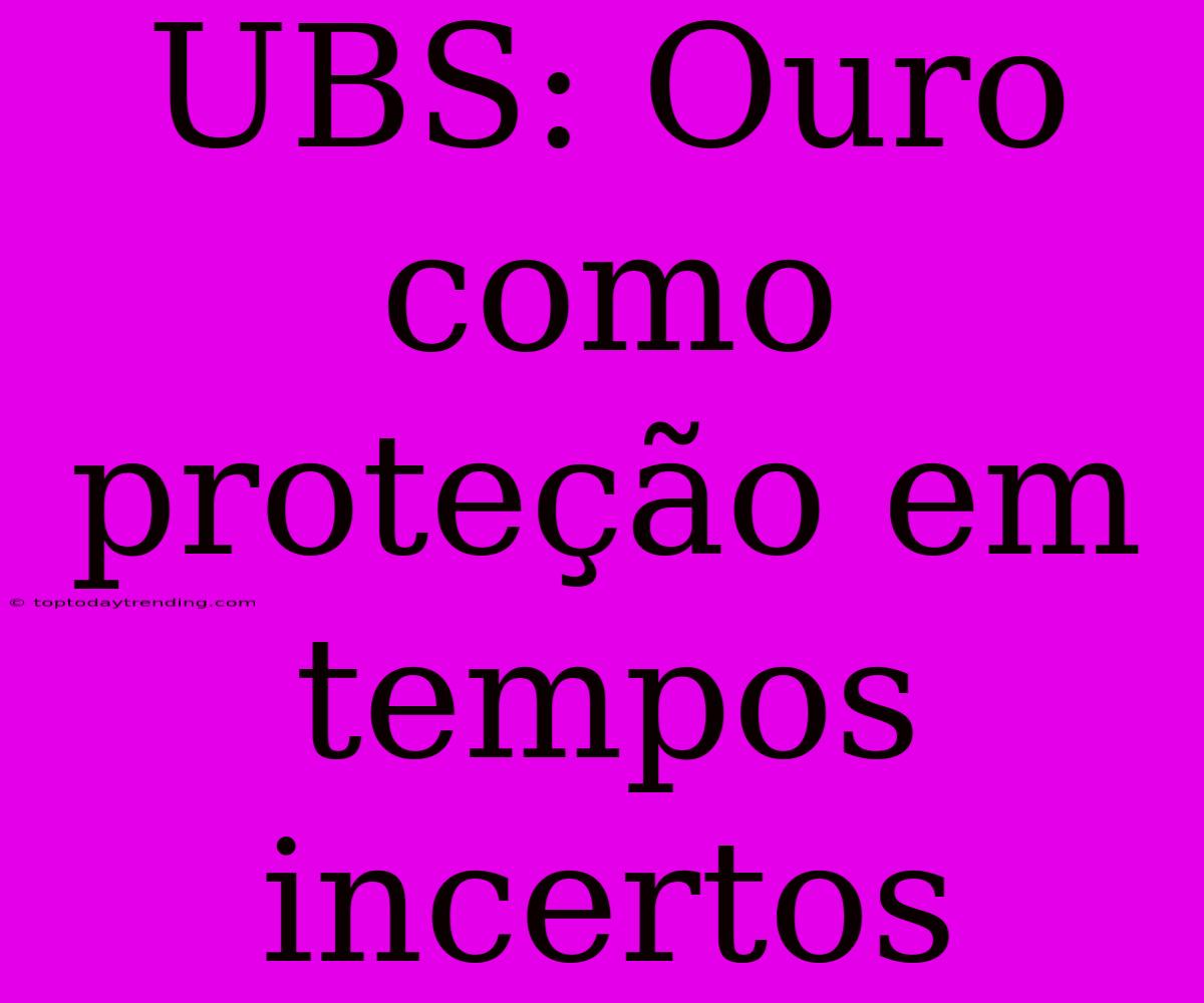 UBS: Ouro Como Proteção Em Tempos Incertos