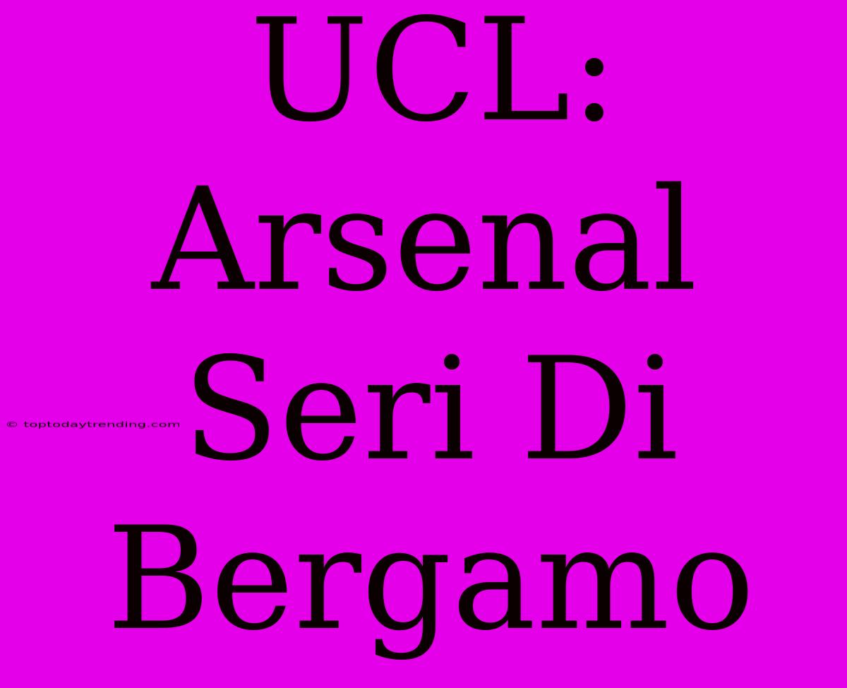 UCL:  Arsenal Seri Di Bergamo