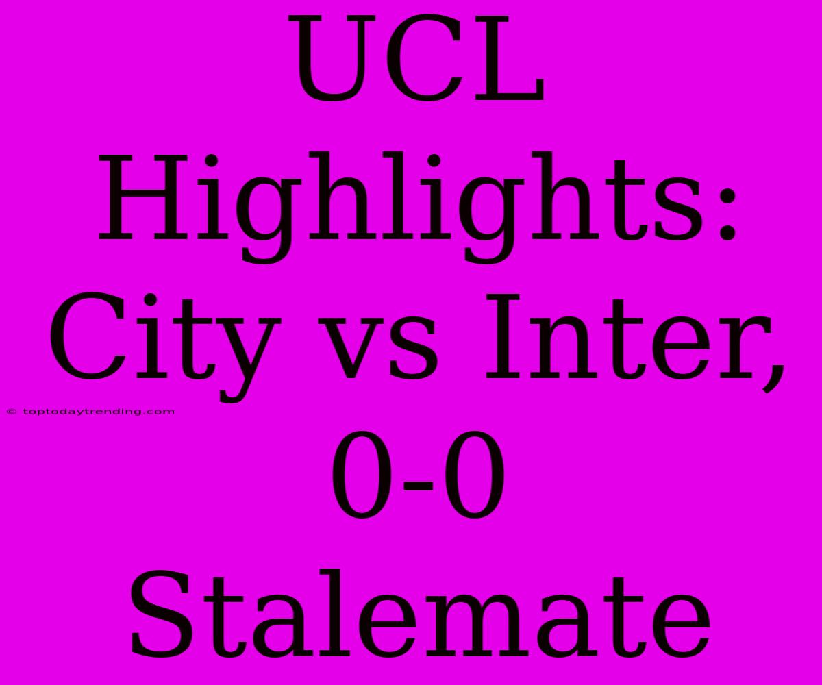 UCL Highlights: City Vs Inter, 0-0 Stalemate