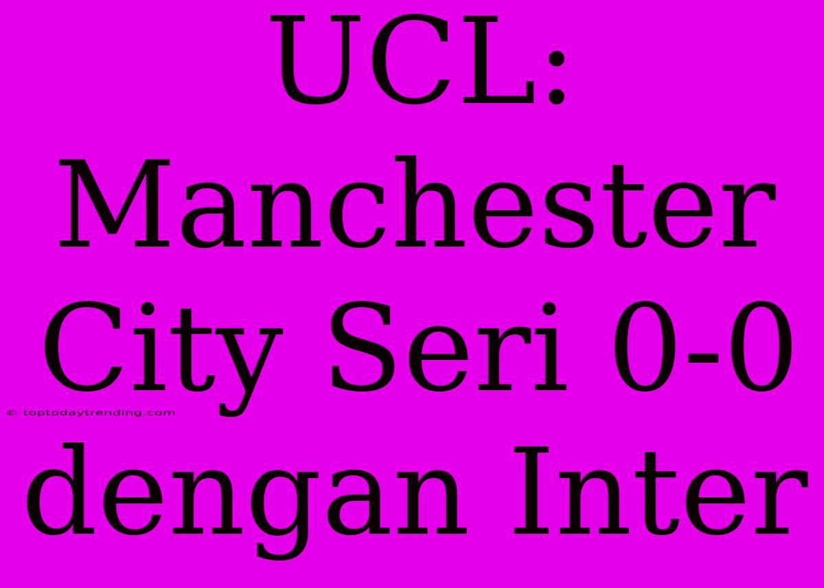 UCL: Manchester City Seri 0-0 Dengan Inter