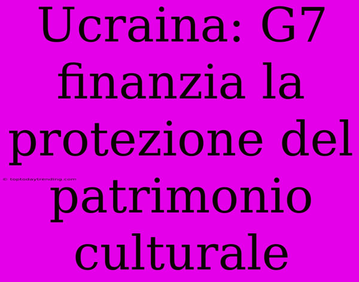 Ucraina: G7 Finanzia La Protezione Del Patrimonio Culturale