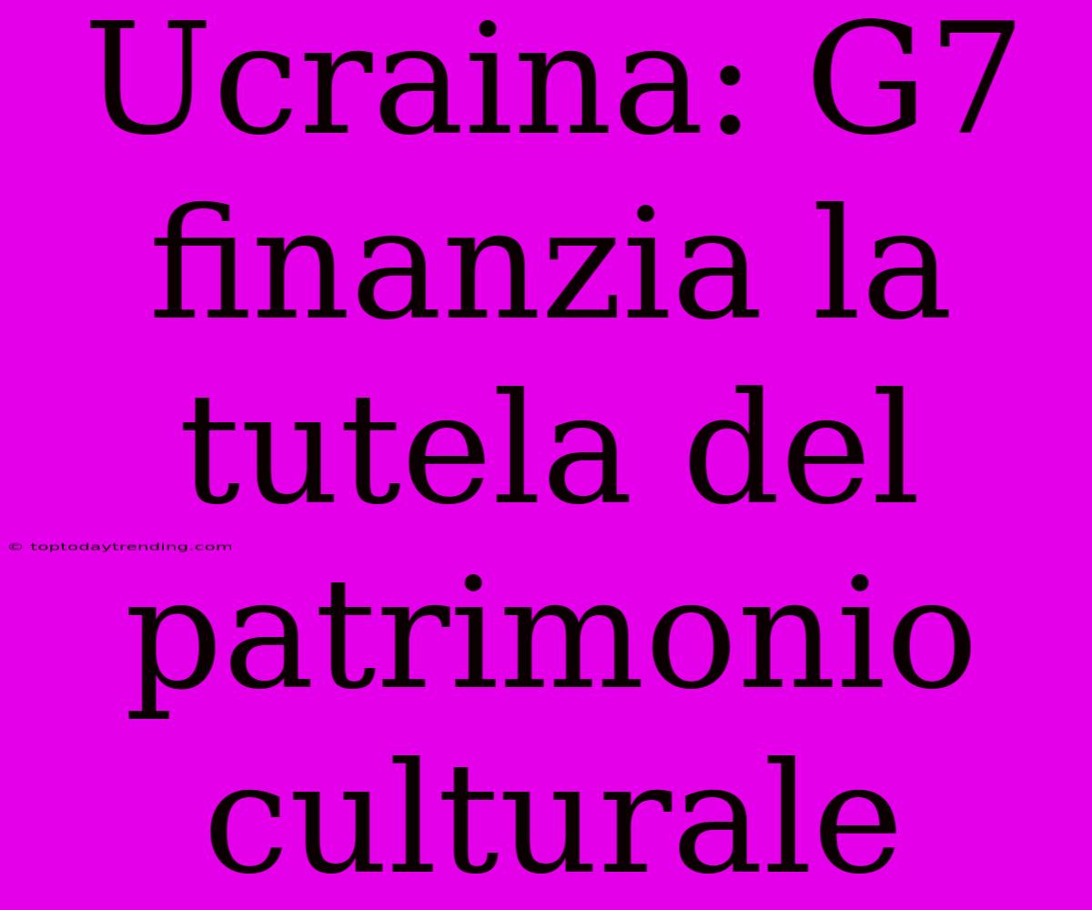 Ucraina: G7 Finanzia La Tutela Del Patrimonio Culturale