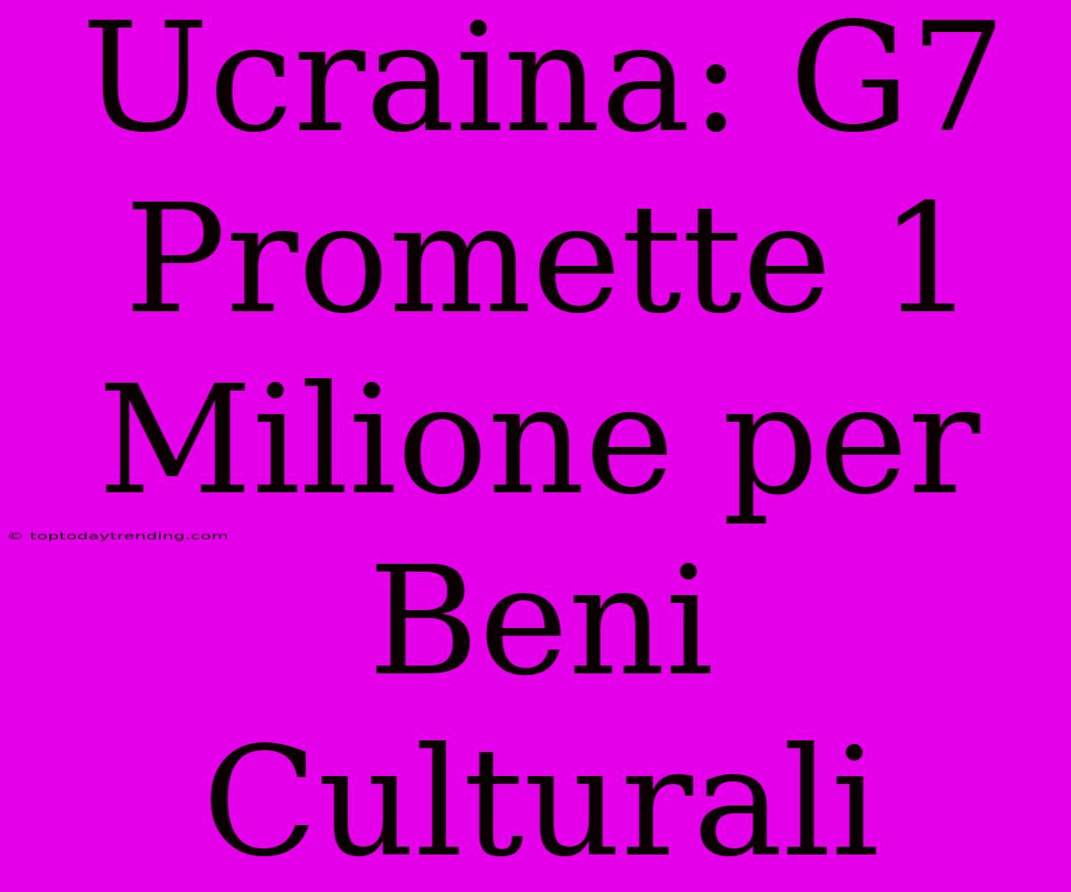 Ucraina: G7 Promette 1 Milione Per Beni Culturali