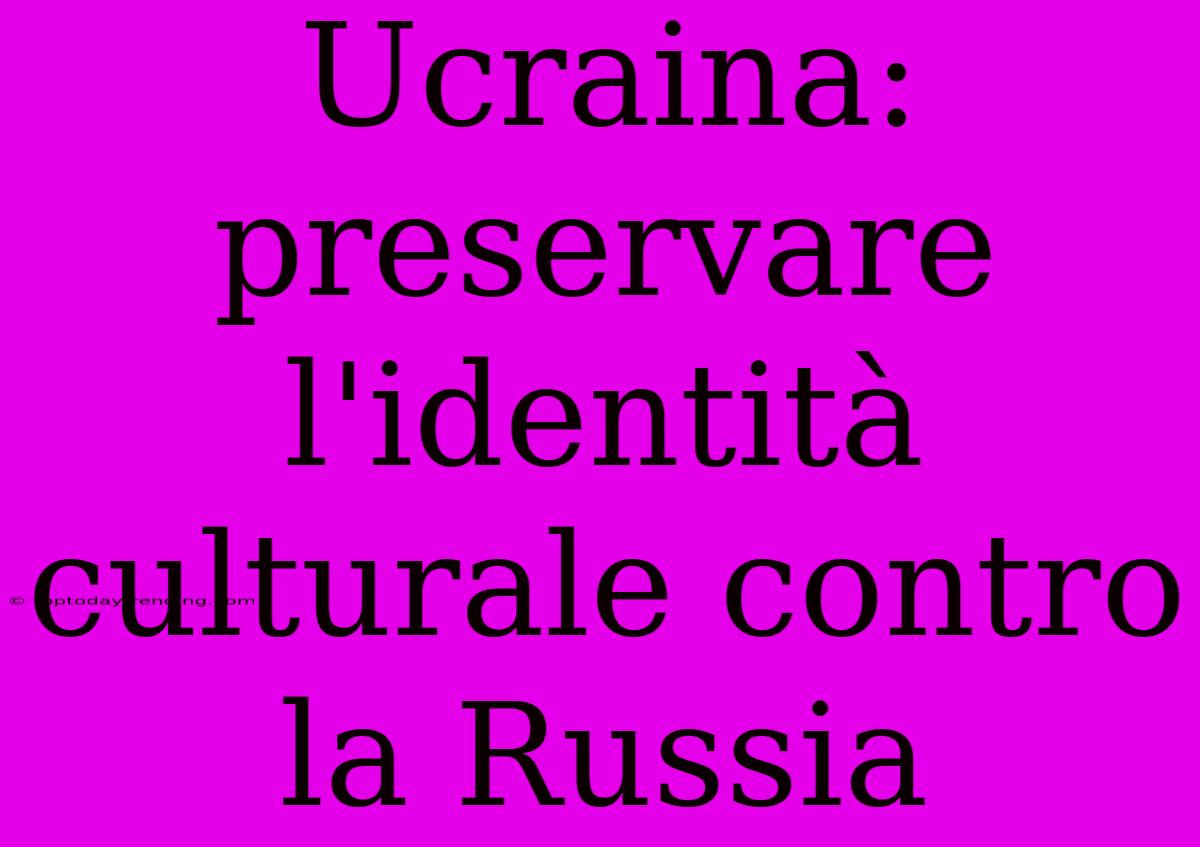 Ucraina: Preservare L'identità Culturale Contro La Russia