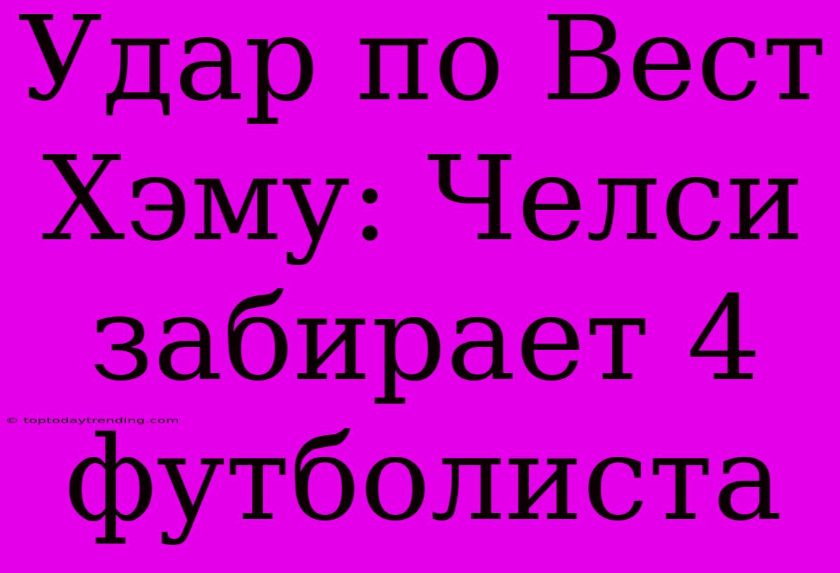 Удар По Вест Хэму: Челси Забирает 4 Футболиста