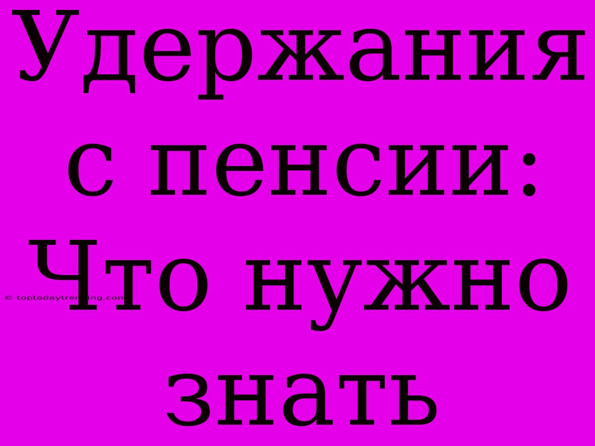 Удержания С Пенсии: Что Нужно Знать