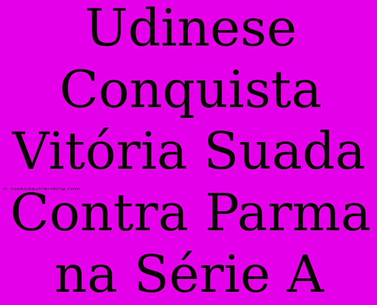 Udinese Conquista Vitória Suada Contra Parma Na Série A