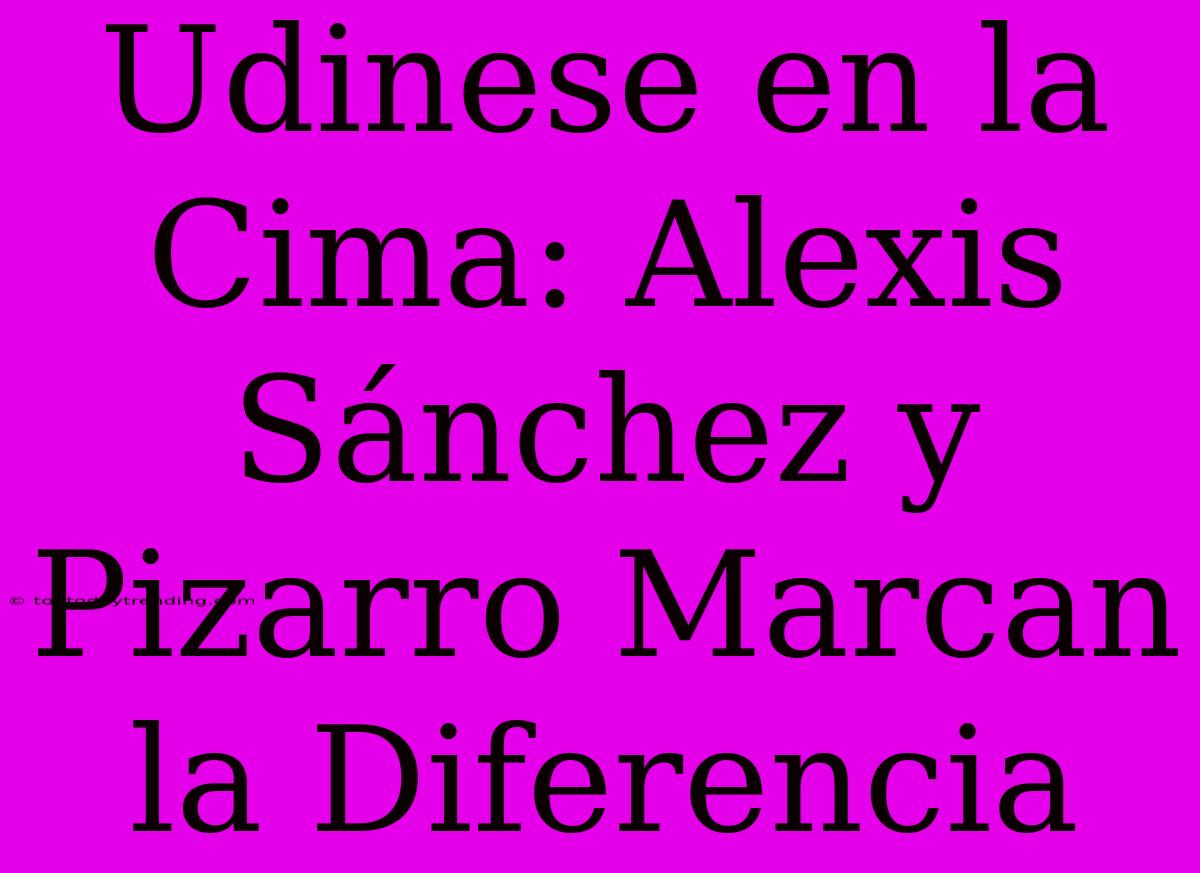 Udinese En La Cima: Alexis Sánchez Y Pizarro Marcan La Diferencia