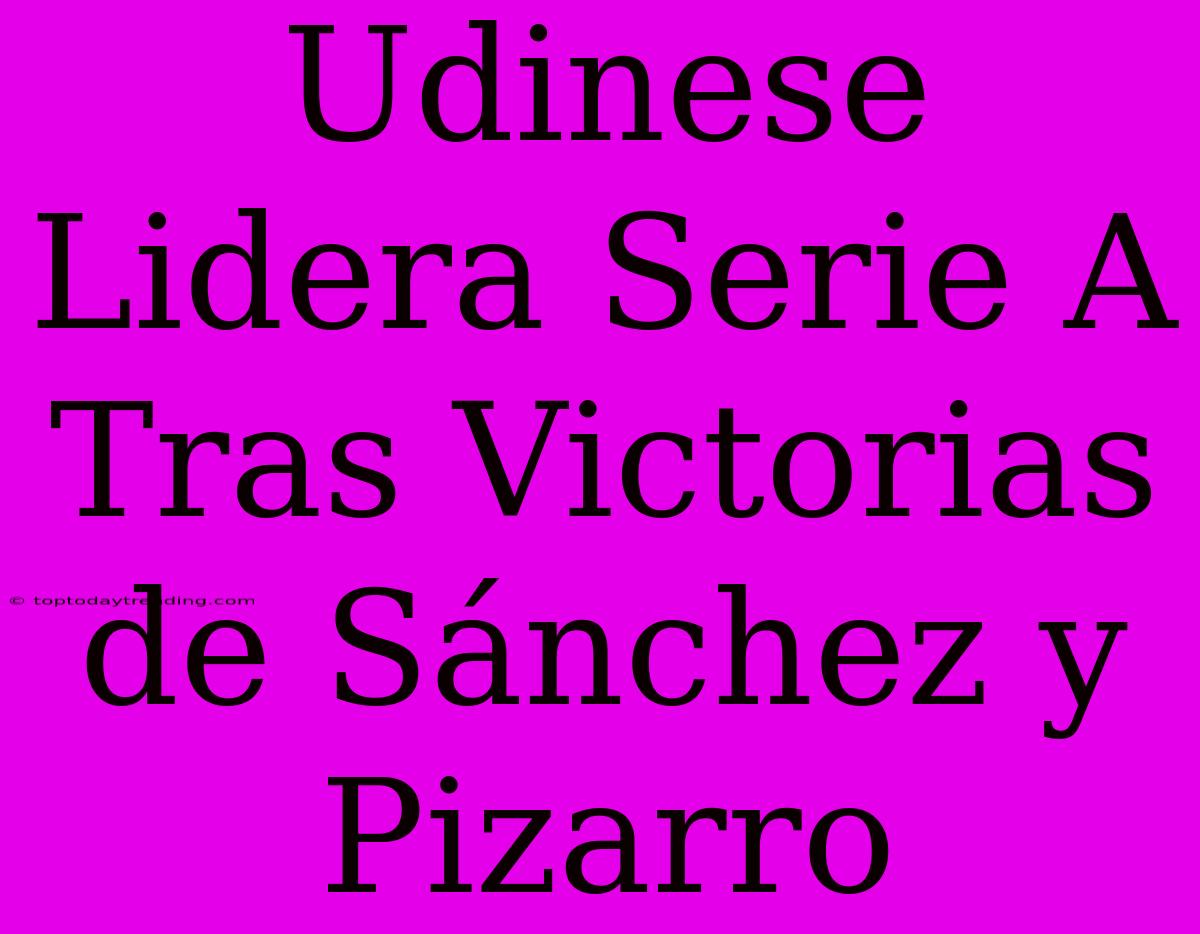 Udinese Lidera Serie A Tras Victorias De Sánchez Y Pizarro