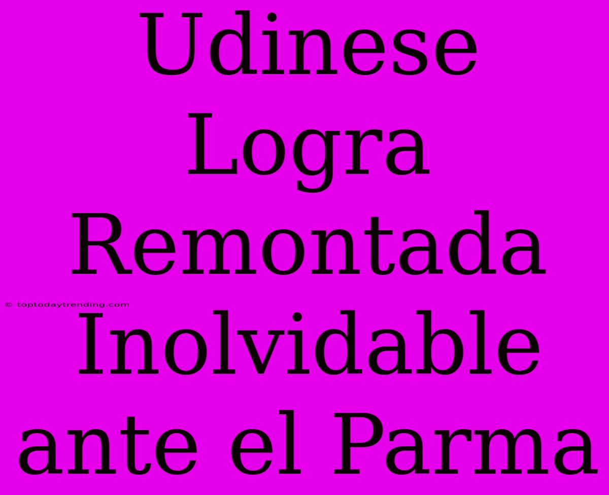 Udinese Logra Remontada Inolvidable Ante El Parma