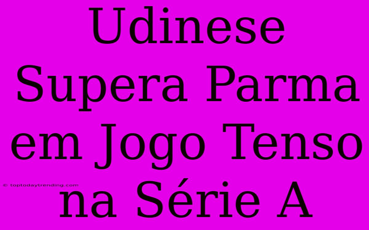 Udinese Supera Parma Em Jogo Tenso Na Série A