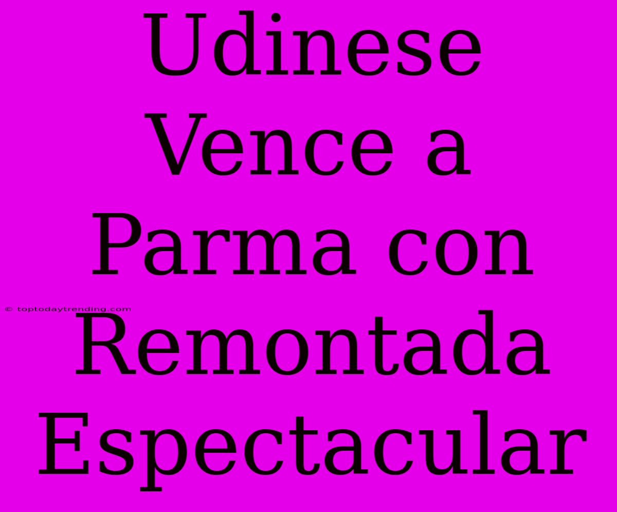 Udinese Vence A Parma Con Remontada Espectacular