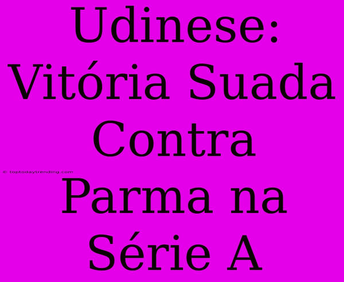 Udinese: Vitória Suada Contra Parma Na Série A