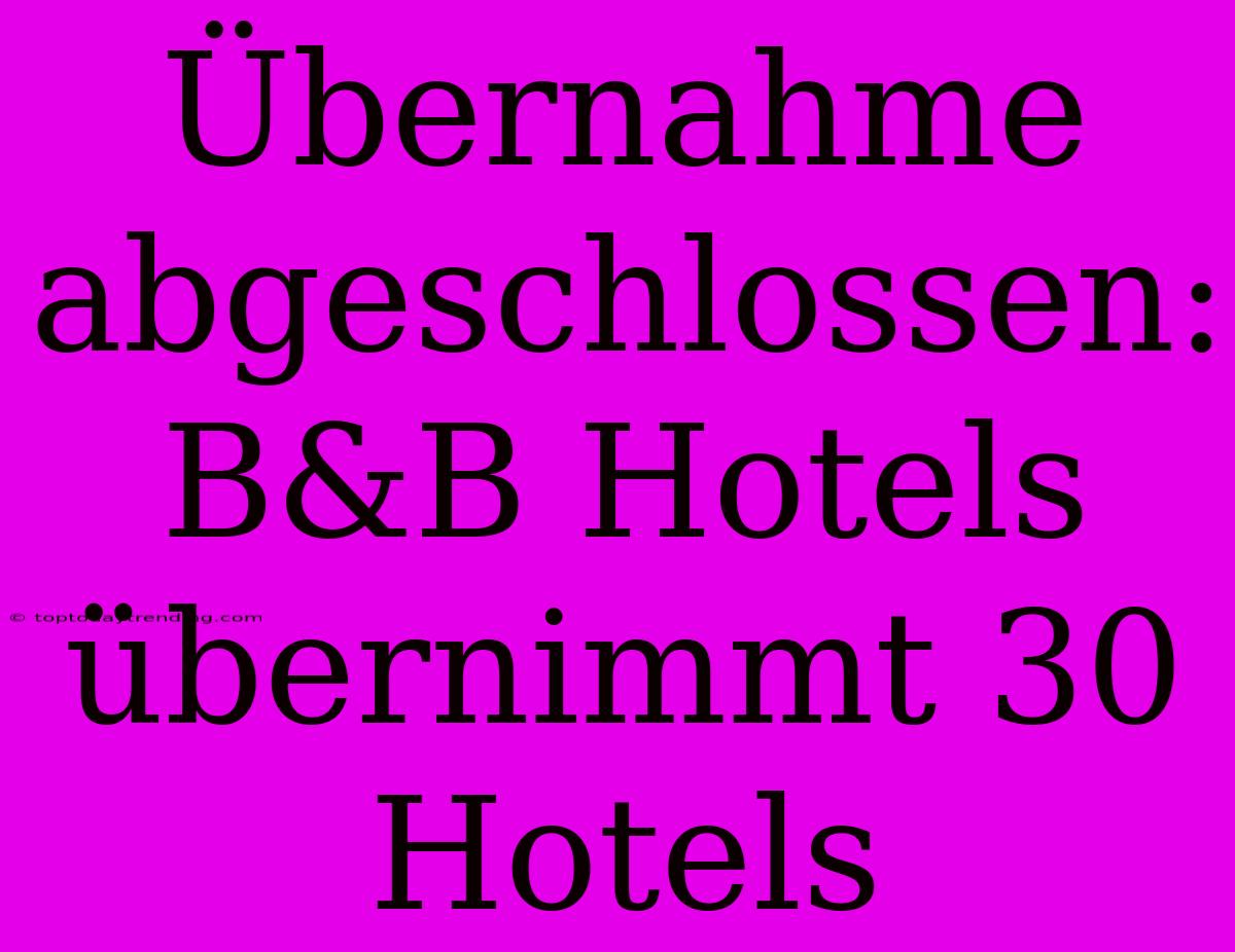 Übernahme Abgeschlossen: B&B Hotels Übernimmt 30 Hotels