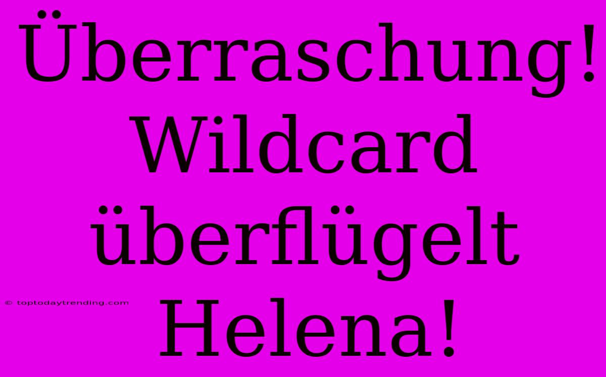 Überraschung! Wildcard Überflügelt Helena!