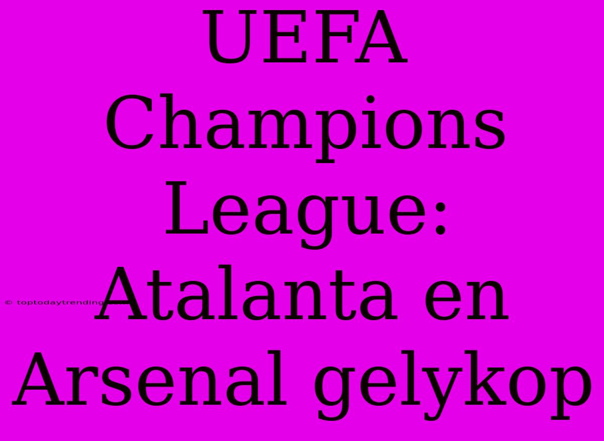 UEFA Champions League: Atalanta En Arsenal Gelykop