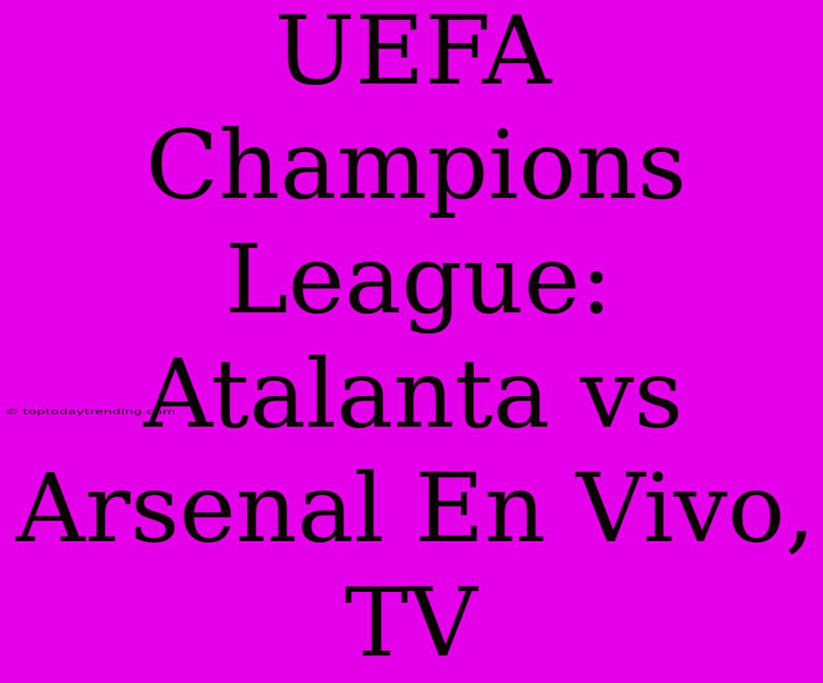 UEFA Champions League: Atalanta Vs Arsenal En Vivo, TV