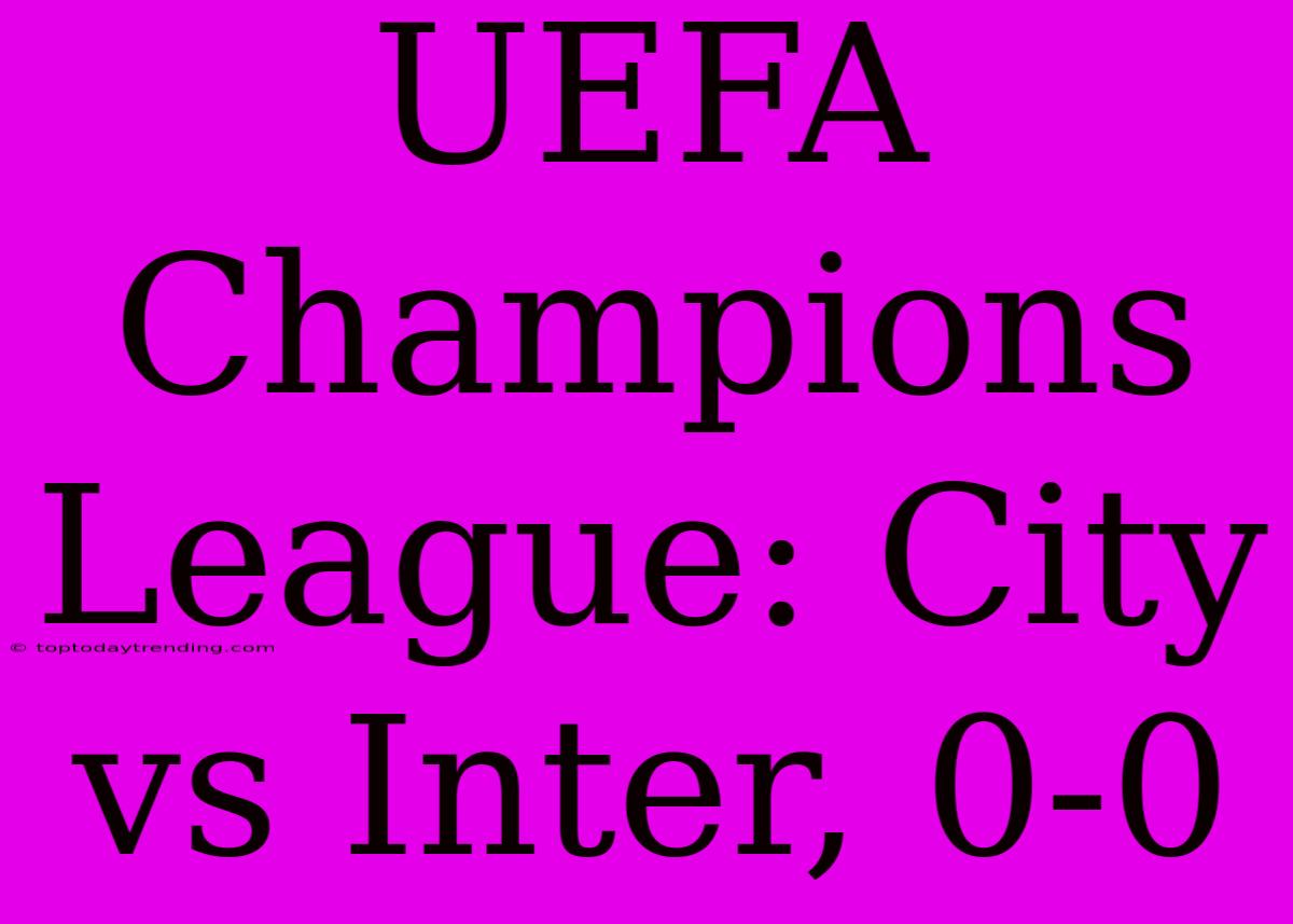 UEFA Champions League: City Vs Inter, 0-0