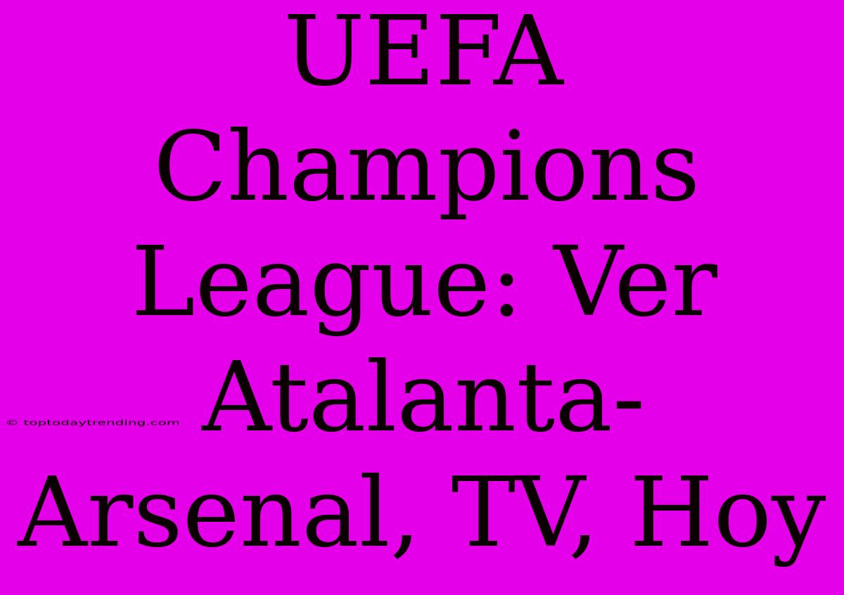 UEFA Champions League: Ver Atalanta-Arsenal, TV, Hoy