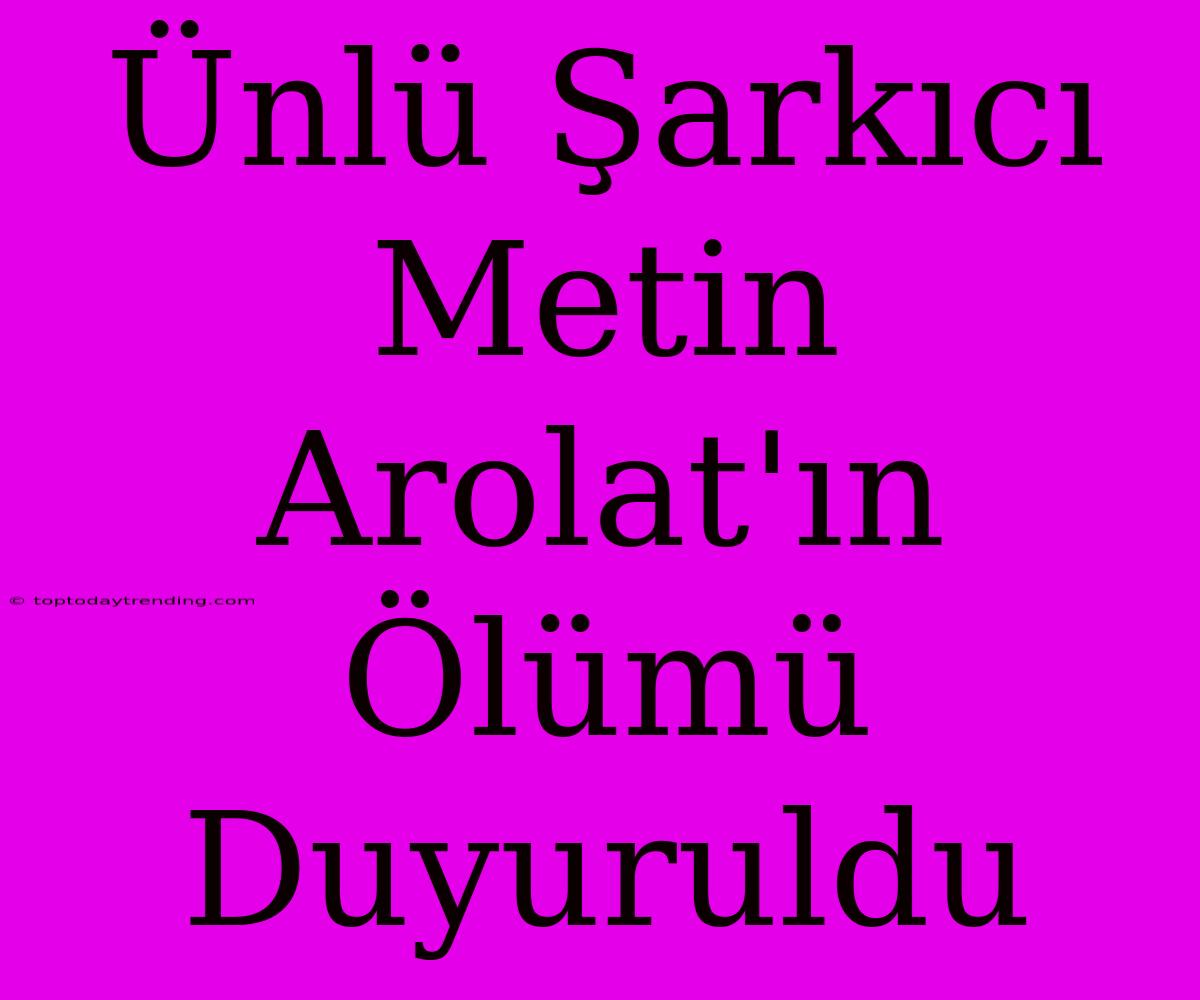 Ünlü Şarkıcı Metin Arolat'ın Ölümü Duyuruldu