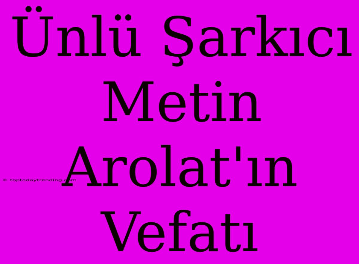 Ünlü Şarkıcı Metin Arolat'ın Vefatı