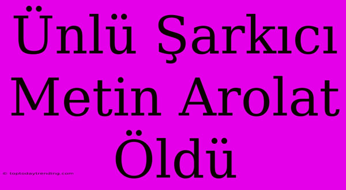 Ünlü Şarkıcı Metin Arolat Öldü