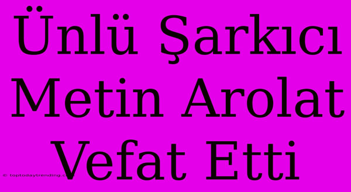 Ünlü Şarkıcı Metin Arolat Vefat Etti