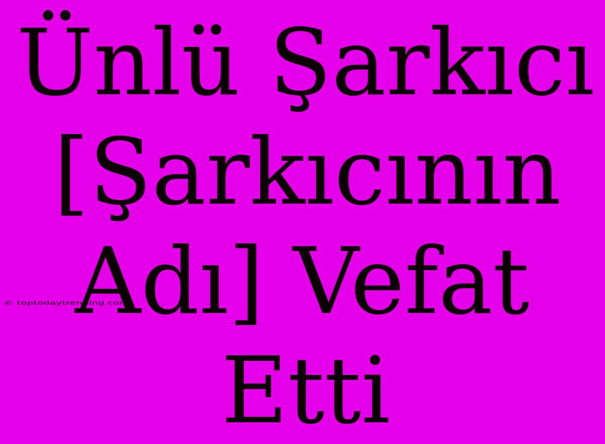 Ünlü Şarkıcı [Şarkıcının Adı] Vefat Etti