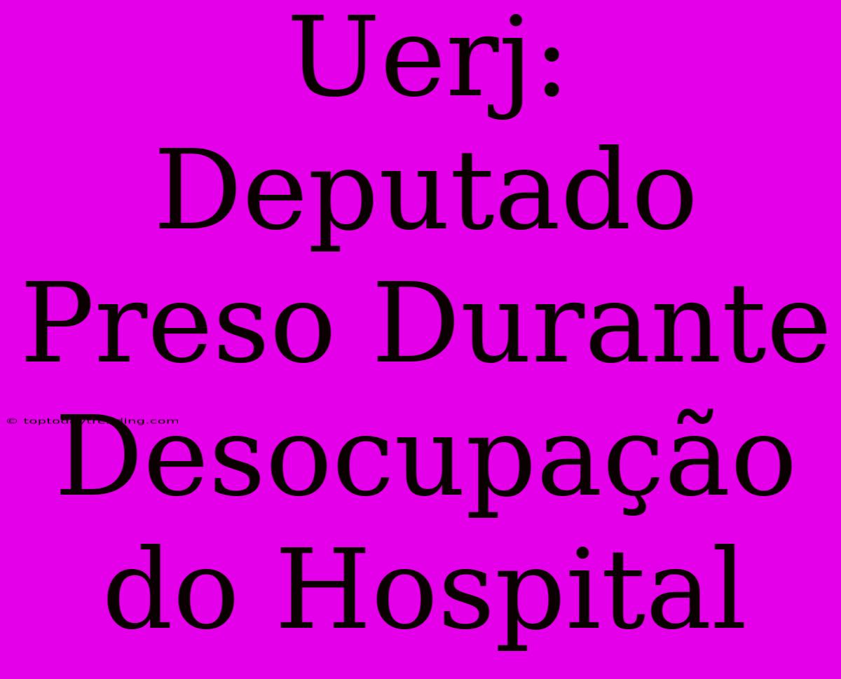 Uerj: Deputado Preso Durante Desocupação Do Hospital