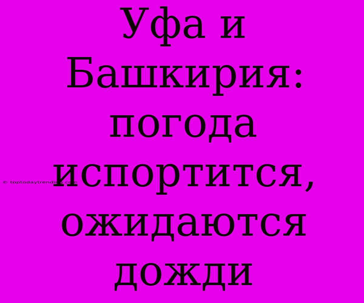 Уфа И Башкирия: Погода Испортится, Ожидаются Дожди