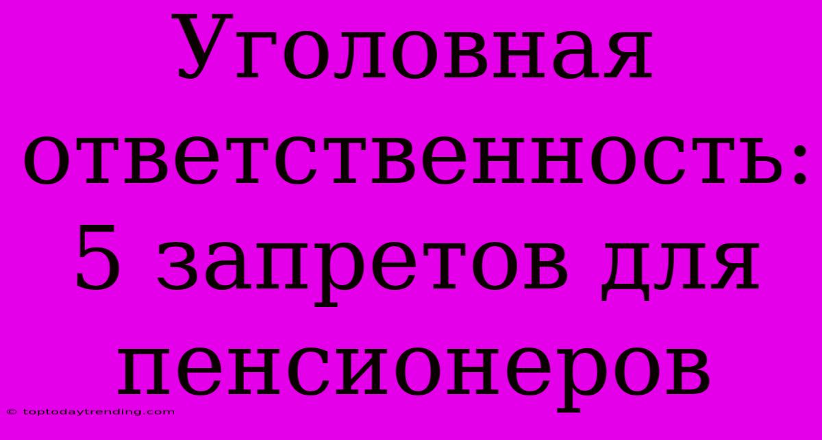 Уголовная Ответственность: 5 Запретов Для Пенсионеров