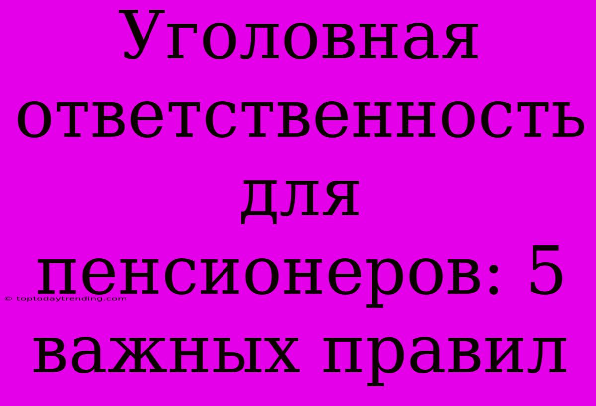 Уголовная Ответственность Для Пенсионеров: 5 Важных Правил