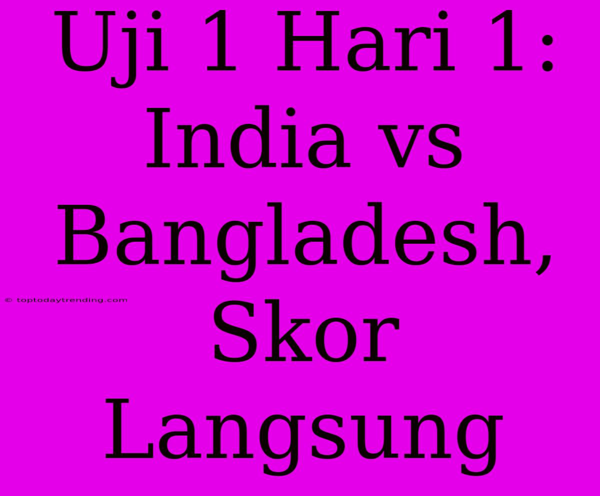 Uji 1 Hari 1: India Vs Bangladesh, Skor Langsung