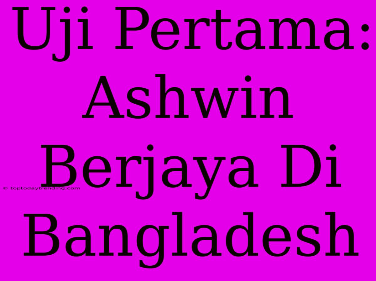 Uji Pertama: Ashwin Berjaya Di Bangladesh