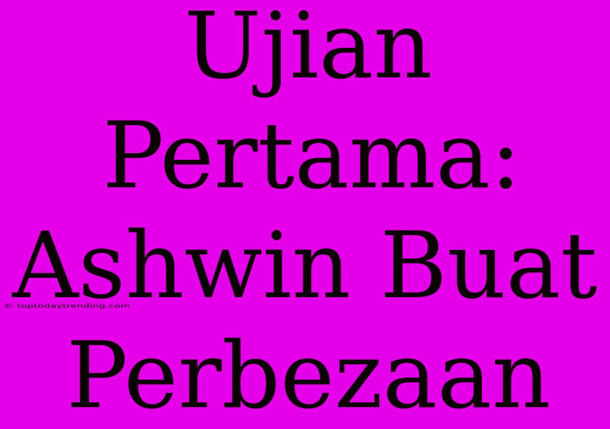 Ujian Pertama: Ashwin Buat Perbezaan