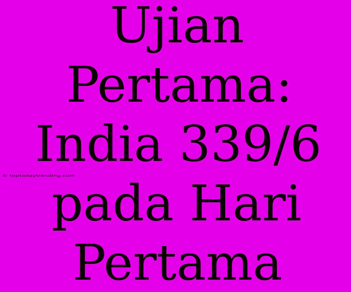 Ujian Pertama: India 339/6 Pada Hari Pertama