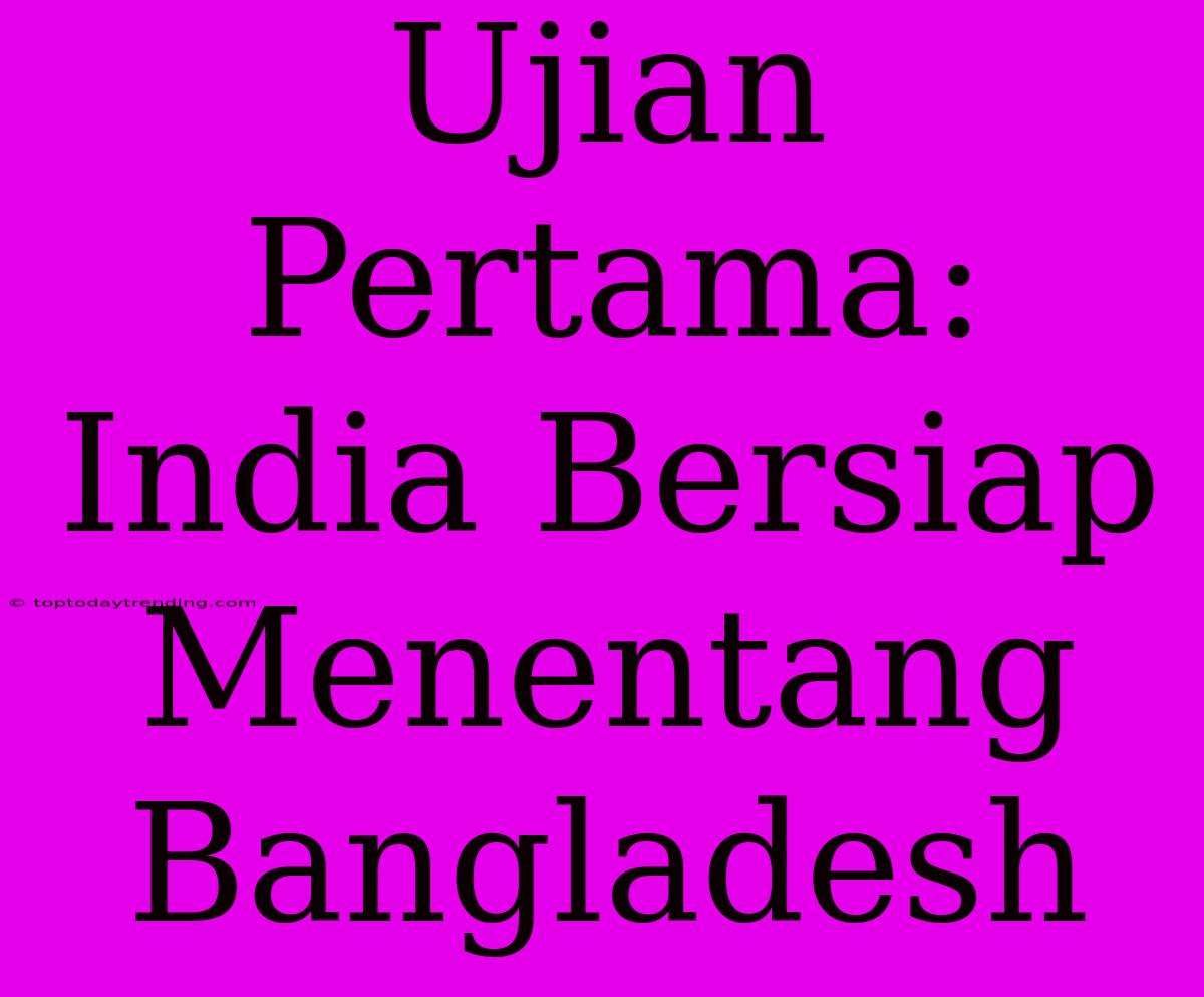 Ujian Pertama: India Bersiap Menentang Bangladesh